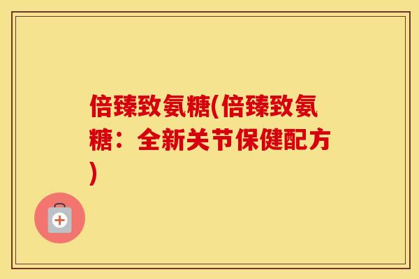 倍臻致氨糖(倍臻致氨糖：全新关节保健配方)