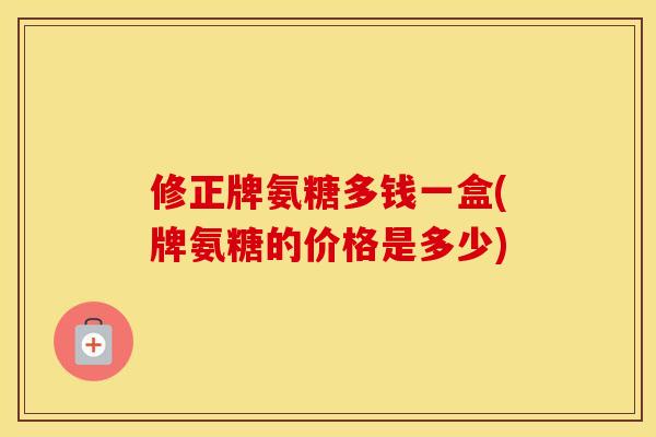修正牌氨糖多钱一盒(牌氨糖的价格是多少) 修正牌氨糖多钱一盒(牌氨糖的价格是多少)