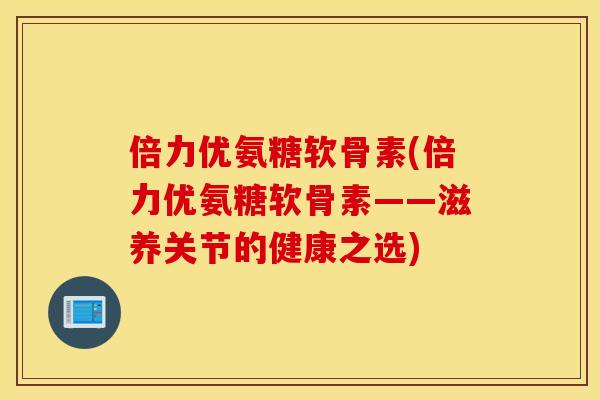 倍力优氨糖软骨素(倍力优氨糖软骨素——滋养关节的健康之选) 倍力优氨糖软骨素(倍力优氨糖软骨素——滋养关节的健康之选)