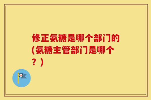 修正氨糖是哪个部门的(氨糖主管部门是哪个?) 修正氨糖是哪个部门的(氨糖主管部门是哪个?)
