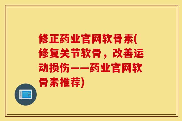 修正药业官网软骨素(修复关节软骨,改善运动损伤——药业官网软骨素推荐) 修正药业官网软骨素(修复关节软骨,改善运动损伤——药业官网软骨素推荐)