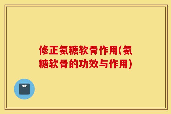 修正氨糖软骨作用(氨糖软骨的功效与作用)