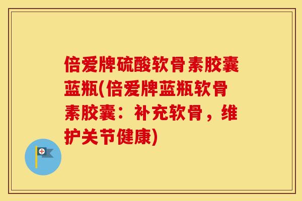 倍爱牌硫酸软骨素胶囊蓝瓶(倍爱牌蓝瓶软骨素胶囊:补充软骨,维护关节健康) 倍爱牌硫酸软骨素胶囊蓝瓶(倍爱牌蓝瓶软骨素胶囊:补充软骨,维护关节健康)