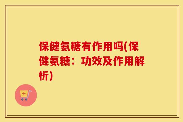 保健氨糖有作用吗(保健氨糖：功效及作用解析)