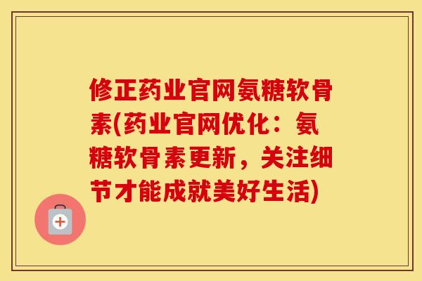 修正药业官网氨糖软骨素(药业官网优化:氨糖软骨素更新,关注细节才能成就美好生活) 修正药业官网氨糖软骨素(药业官网优化:氨糖软骨素更新,关注细节才能成就美好生活)