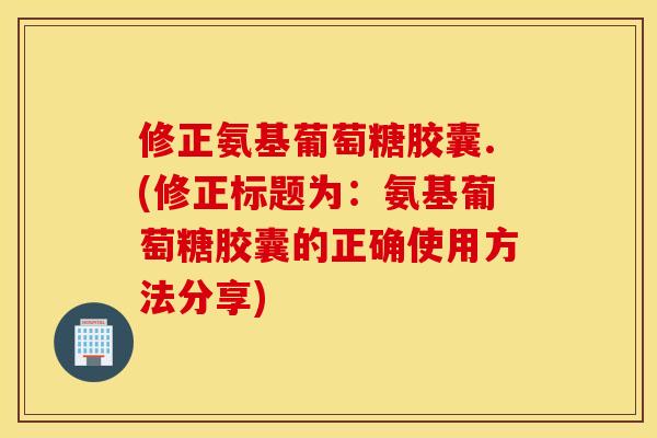 修正氨基葡萄糖胶囊.(修正标题为:氨基葡萄糖胶囊的正确使用方法分享) 修正氨基葡萄糖胶囊.(修正标题为:氨基葡萄糖胶囊的正确使用方法分享)