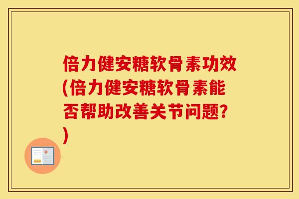倍力健安糖软骨素功效(倍力健安糖软骨素能否帮助改善关节问题？)
