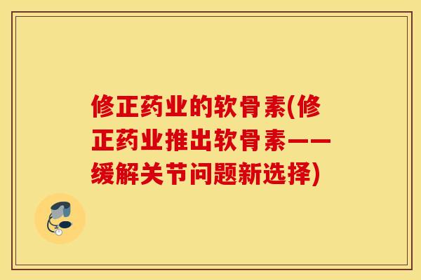 修正药业的软骨素(修正药业推出软骨素——缓解关节问题新选择) 修正药业的软骨素(修正药业推出软骨素——缓解关节问题新选择)
