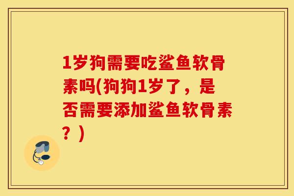 1岁狗需要吃鲨鱼软骨素吗(狗狗1岁了,是否需要添加鲨鱼软骨素?) 1岁狗需要吃鲨鱼软骨素吗(狗狗1岁了,是否需要添加鲨鱼软骨素?)