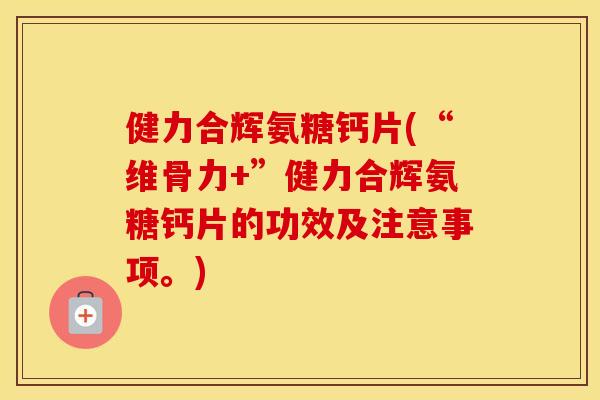 健力合辉氨糖钙片(“维骨力+”健力合辉氨糖钙片的功效及注意事项。) 健力合辉氨糖钙片(“维骨力+”健力合辉氨糖钙片的功效及注意事项。)