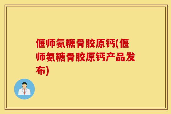 偃师氨糖骨胶原钙(偃师氨糖骨胶原钙产品发布)