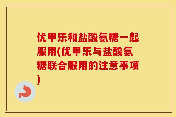 优甲乐和盐酸氨糖一起服用(优甲乐与盐酸氨糖联合服用的注意事项)