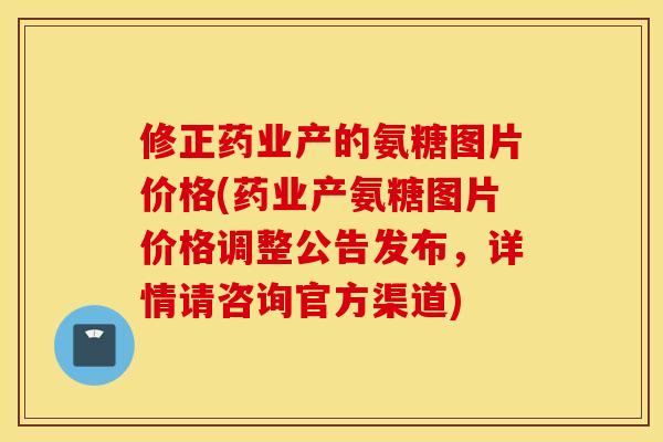 修正药业产的氨糖图片价格(药业产氨糖图片价格调整公告发布，详情请咨询官方渠道)