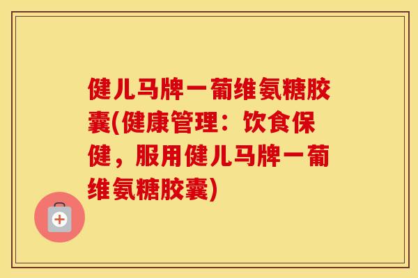 健儿马牌一葡维氨糖胶囊(健康管理:饮食保健,服用健儿马牌一葡维氨糖胶囊) 健儿马牌一葡维氨糖胶囊(健康管理:饮食保健,服用健儿马牌一葡维氨糖胶囊)