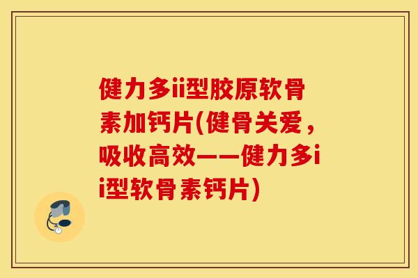 健力多ii型胶原软骨素加钙片(健骨关爱,吸收高效——健力多ii型软骨素钙片) 健力多ii型胶原软骨素加钙片(健骨关爱,吸收高效——健力多ii型软骨素钙片)