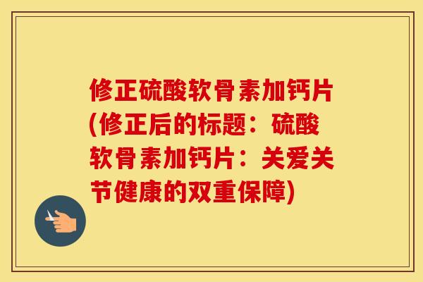 修正硫酸软骨素加钙片(修正后的标题:硫酸软骨素加钙片:关爱关节健康的双重保障) 修正硫酸软骨素加钙片(修正后的标题:硫酸软骨素加钙片:关爱关节健康的双重保障)