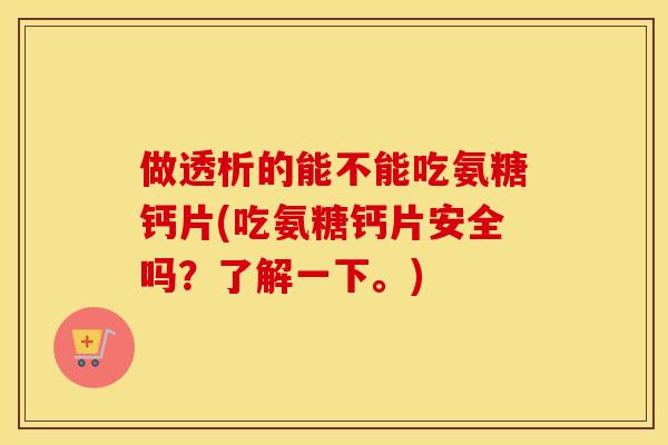 做透析的能不能吃氨糖钙片(吃氨糖钙片安全吗?了解一下。) 做透析的能不能吃氨糖钙片(吃氨糖钙片安全吗?了解一下。)