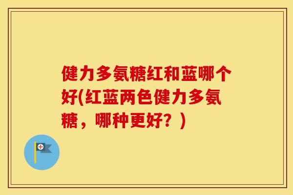 健力多氨糖红和蓝哪个好(红蓝两色健力多氨糖,哪种更好?) 健力多氨糖红和蓝哪个好(红蓝两色健力多氨糖,哪种更好?)