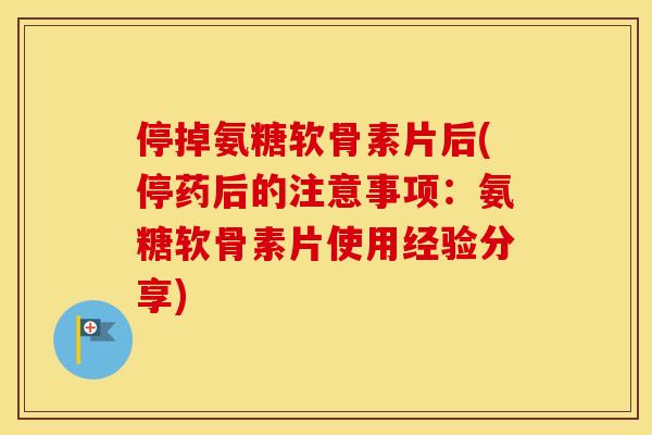 停掉氨糖软骨素片后(停药后的注意事项：氨糖软骨素片使用经验分享)