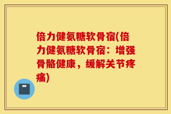 倍力健氨糖软骨宿(倍力健氨糖软骨宿:增强骨骼健康,缓解关节) 倍力健氨糖软骨宿(倍力健氨糖软骨宿:增强骨骼健康,缓解关节)