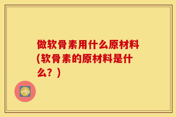 做软骨素用什么原材料(软骨素的原材料是什么？)