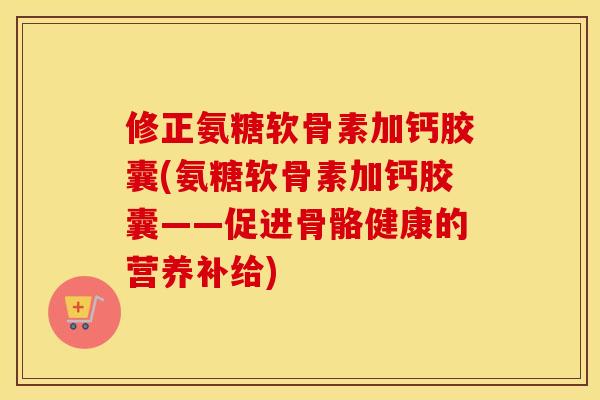 修正氨糖软骨素加钙胶囊(氨糖软骨素加钙胶囊——促进骨骼健康的营养补给) 修正氨糖软骨素加钙胶囊(氨糖软骨素加钙胶囊——促进骨骼健康的营养补给)
