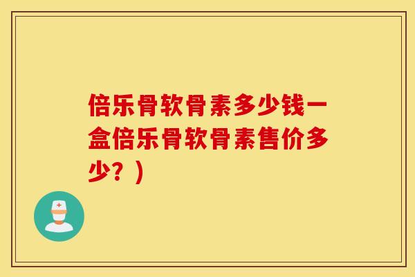 倍乐骨软骨素多少钱一盒倍乐骨软骨素售价多少?) 倍乐骨软骨素多少钱一盒倍乐骨软骨素售价多少?)