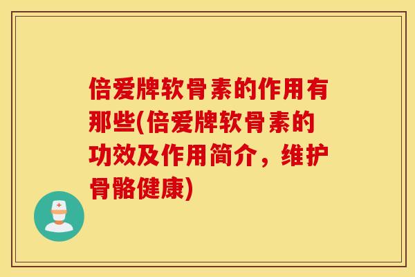 倍爱牌软骨素的作用有那些(倍爱牌软骨素的功效及作用简介,维护骨骼健康) 倍爱牌软骨素的作用有那些(倍爱牌软骨素的功效及作用简介,维护骨骼健康)