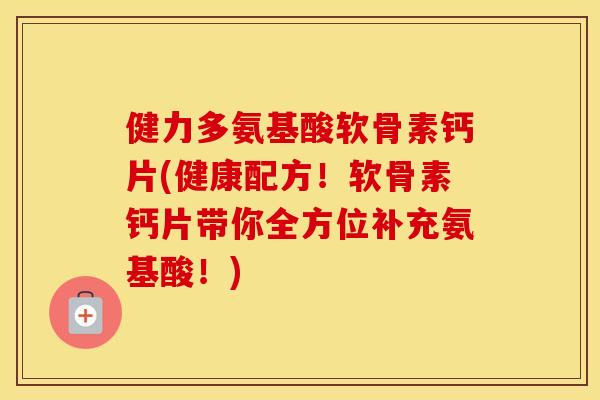 健力多氨基酸软骨素钙片(健康配方!软骨素钙片带你全方位补充氨基酸!) 健力多氨基酸软骨素钙片(健康配方!软骨素钙片带你全方位补充氨基酸!)