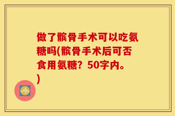 做了髌骨手术可以吃氨糖吗(髌骨手术后可否食用氨糖？50字内。)
