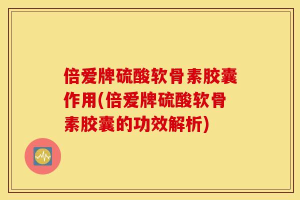 倍爱牌硫酸软骨素胶囊作用(倍爱牌硫酸软骨素胶囊的功效解析) 倍爱牌硫酸软骨素胶囊作用(倍爱牌硫酸软骨素胶囊的功效解析)