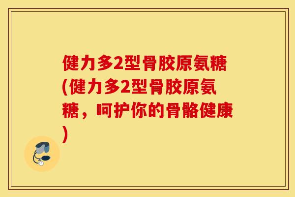 健力多2型骨胶原氨糖(健力多2型骨胶原氨糖,呵护你的骨骼健康) 健力多2型骨胶原氨糖(健力多2型骨胶原氨糖,呵护你的骨骼健康)