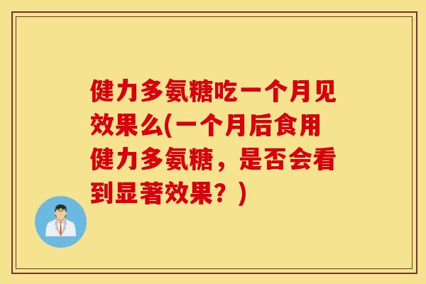 健力多氨糖吃一个月见效果么(一个月后食用健力多氨糖,是否会看到显著效果?) 健力多氨糖吃一个月见效果么(一个月后食用健力多氨糖,是否会看到显著效果?)