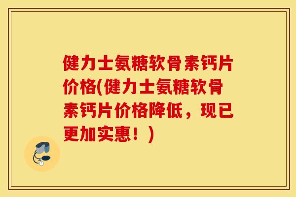 健力士氨糖软骨素钙片价格(健力士氨糖软骨素钙片价格降低,现已更加实惠!) 健力士氨糖软骨素钙片价格(健力士氨糖软骨素钙片价格降低,现已更加实惠!)