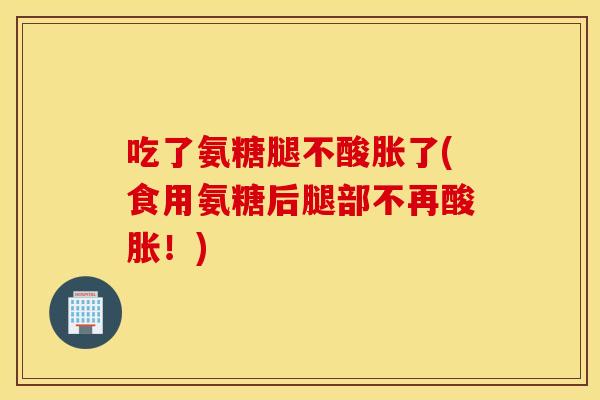 吃了氨糖腿不酸胀了(食用氨糖后腿部不再酸胀！)