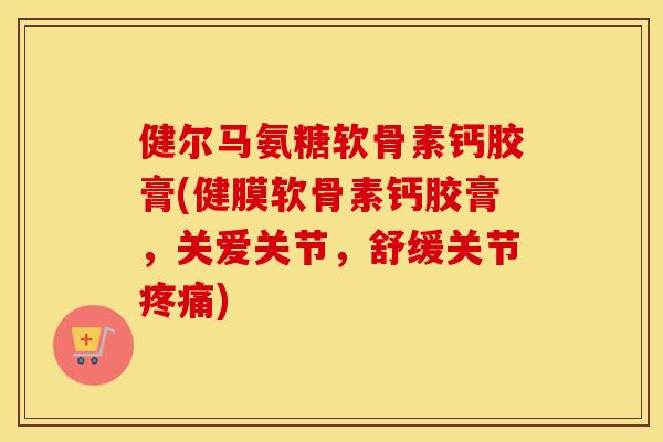 健尔马氨糖软骨素钙胶膏(健膜软骨素钙胶膏,关爱关节,舒缓关节) 健尔马氨糖软骨素钙胶膏(健膜软骨素钙胶膏,关爱关节,舒缓关节)