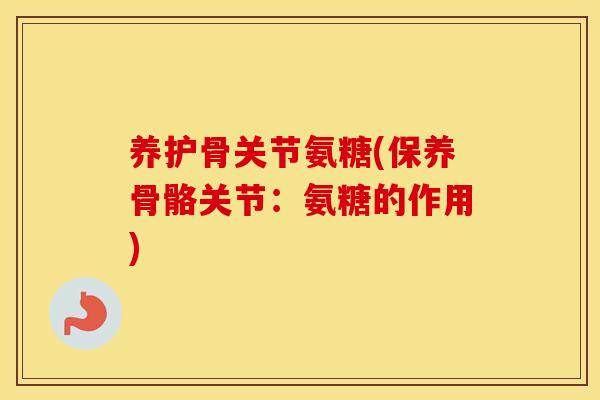养护骨关节氨糖(保养骨骼关节:氨糖的作用) 养护骨关节氨糖(保养骨骼关节:氨糖的作用)