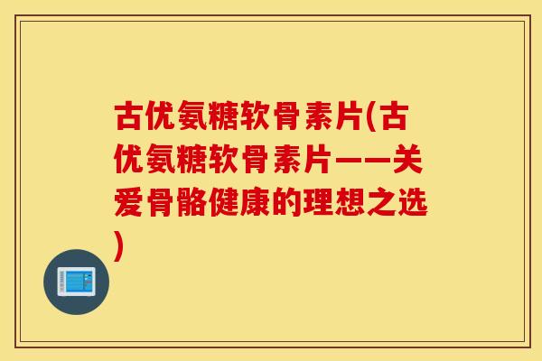 古优氨糖软骨素片(古优氨糖软骨素片——关爱骨骼健康的理想之选) 古优氨糖软骨素片(古优氨糖软骨素片——关爱骨骼健康的理想之选)