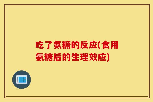 吃了氨糖的反应(食用氨糖后的生理效应) 吃了氨糖的反应(食用氨糖后的生理效应)