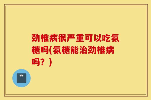 劲椎很严重可以吃氨糖吗(氨糖能劲椎吗?) 劲椎很严重可以吃氨糖吗(氨糖能劲椎吗?)