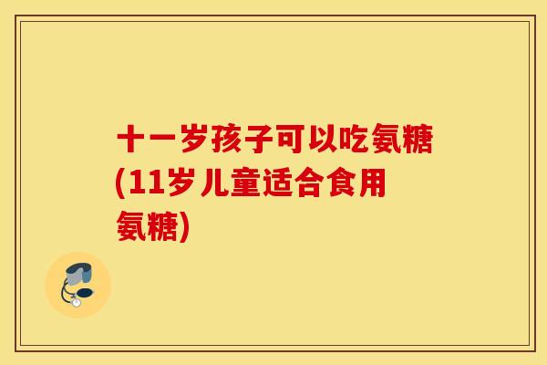 十一岁孩子可以吃氨糖(11岁儿童适合食用氨糖) 十一岁孩子可以吃氨糖(11岁儿童适合食用氨糖)