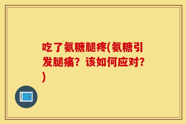 吃了氨糖腿疼(氨糖引发腿痛？该如何应对？)