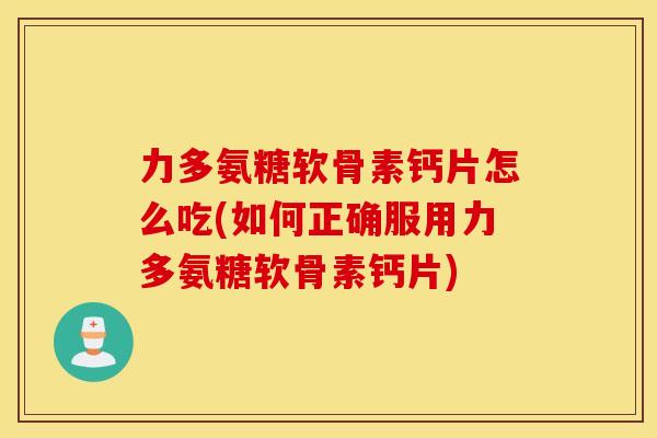 力多氨糖软骨素钙片怎么吃(如何正确服用力多氨糖软骨素钙片)