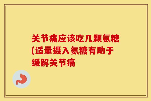 关节痛应该吃几颗氨糖(适量摄入氨糖有助于缓解关节痛 关节痛应该吃几颗氨糖(适量摄入氨糖有助于缓解关节痛