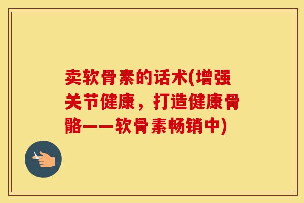 卖软骨素的话术(增强关节健康,打造健康骨骼——软骨素畅销中) 卖软骨素的话术(增强关节健康,打造健康骨骼——软骨素畅销中)