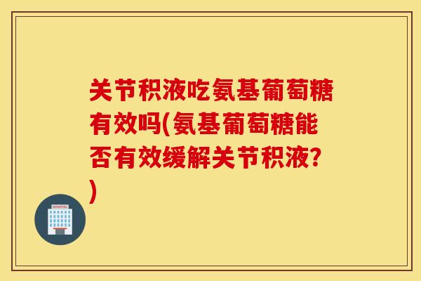 关节积液吃氨基葡萄糖有效吗(氨基葡萄糖能否有效缓解关节积液?) 关节积液吃氨基葡萄糖有效吗(氨基葡萄糖能否有效缓解关节积液?)