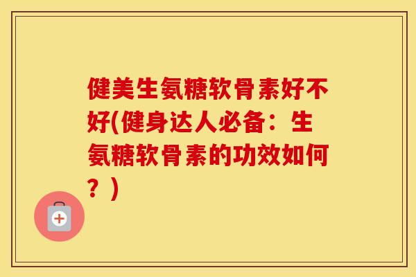 健美生氨糖软骨素好不好(健身达人必备:生氨糖软骨素的功效如何?) 健美生氨糖软骨素好不好(健身达人必备:生氨糖软骨素的功效如何?)
