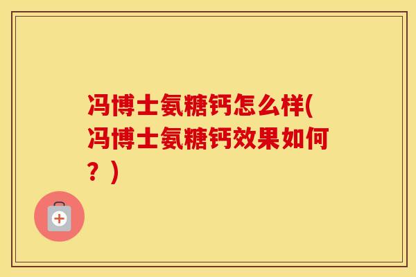 冯博士氨糖钙怎么样(冯博士氨糖钙效果如何？)