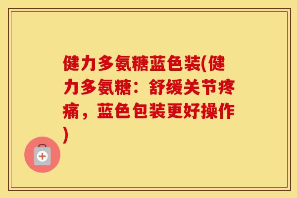 健力多氨糖蓝色装(健力多氨糖：舒缓关节，蓝色包装更好操作)