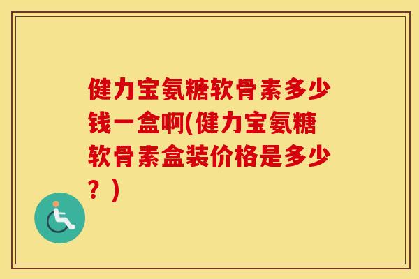 健力宝氨糖软骨素多少钱一盒啊(健力宝氨糖软骨素盒装价格是多少?) 健力宝氨糖软骨素多少钱一盒啊(健力宝氨糖软骨素盒装价格是多少?)